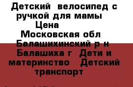 Детский  велосипед с ручкой для мамы. › Цена ­ 3 500 - Московская обл., Балашихинский р-н, Балашиха г. Дети и материнство » Детский транспорт   